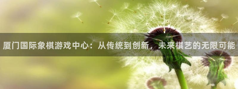 恩佐娱乐平台正规吗知乎：厦门国际象棋游戏中心：从传统到创新，
