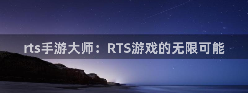 恩佐娱乐手机登录：rts手游大师：RTS游戏的无限可能